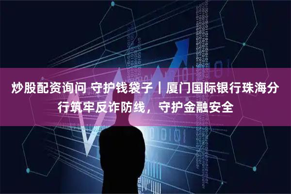 炒股配资询问 守护钱袋子｜厦门国际银行珠海分行筑牢反诈防线，守护金融安全