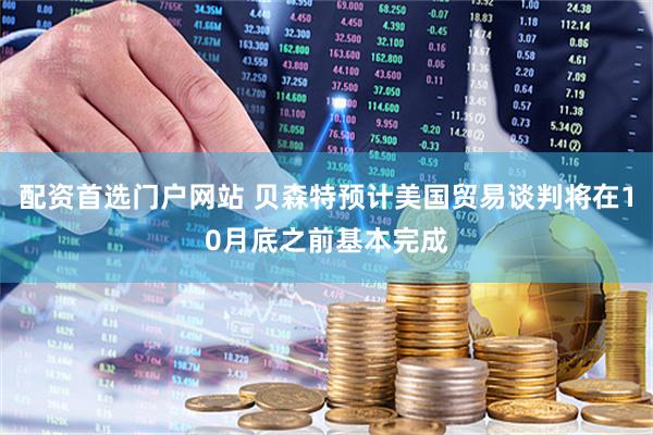 配资首选门户网站 贝森特预计美国贸易谈判将在10月底之前基本完成