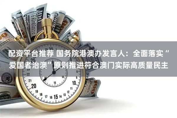 配资平台推荐 国务院港澳办发言人：全面落实“爱国者治澳”原则推进符合澳门实际高质量民主